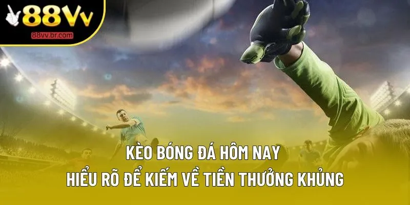 Kèo Bóng Đá Hôm Nay | Tổng Hợp Các Loại Hình Thông Dụng