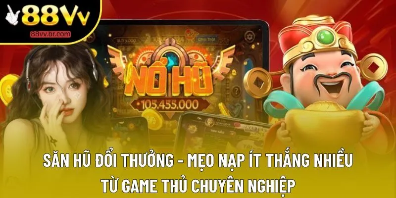 Săn Hũ Đổi Thưởng - Mẹo Nạp Ít Thắng Nhiều Từ Game Thủ Chuyên Nghiệp